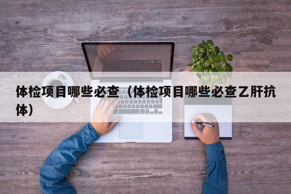 体检项目哪些必查(体检项目哪些必查乙肝抗体)