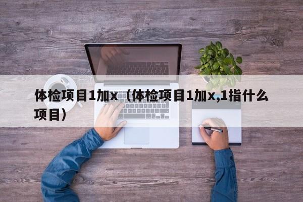 体检项目1加x（体检项目1加x,1指什么项目）