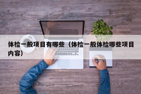 体检一般项目有哪些（体检一般体检哪些项目内容）