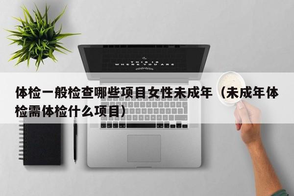 体检一般检查哪些项目女性未成年（未成年体检需体检什么项目）