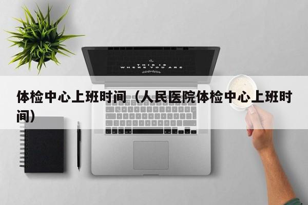 体检中心上班时间（人民医院体检中心上班时间）