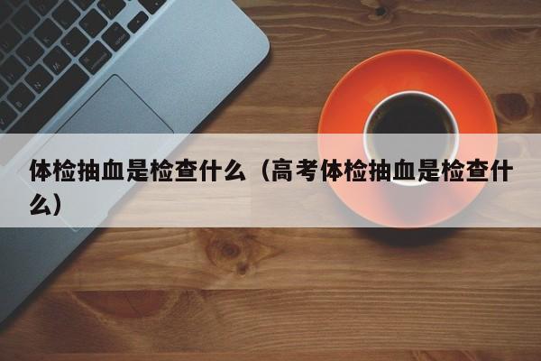 体检抽血是检查什么（高考体检抽血是检查什么）