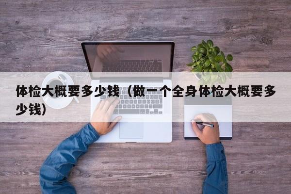 体检大概要多少钱（做一个全身体检大概要多少钱）