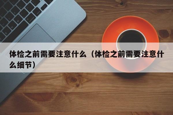 体检之前需要注意什么(体检之前需要注意什么细节)