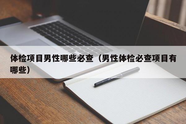 体检项目男性哪些必查(男性体检必查项目有哪些)