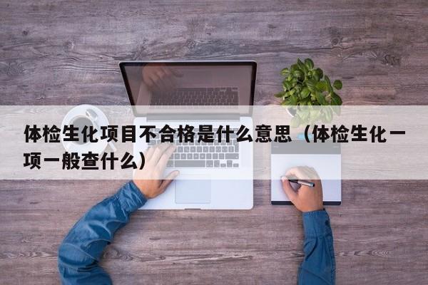 体检生化项目不合格是什么意思(体检生化一项一般查什么)