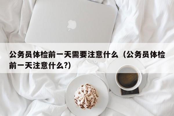 公务员体检前一天需要注意什么（公务员体检前一天注意什么?）