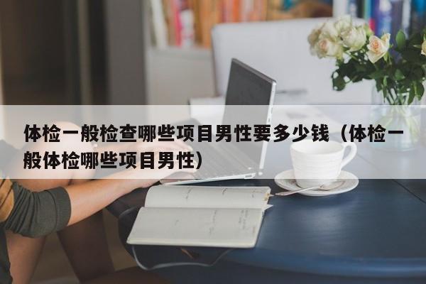 体检一般检查哪些项目男性要多少钱（体检一般体检哪些项目男性）
