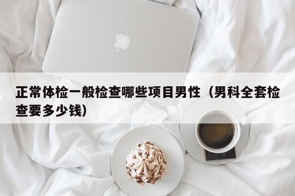 正常体检一般检查哪些项目男性（男科全套检查要多少钱）