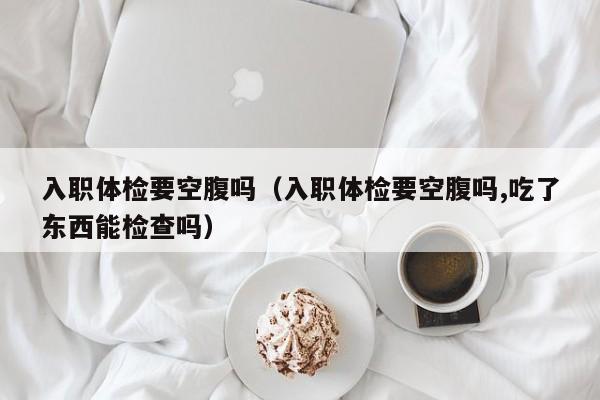 入职体检要空腹吗（入职体检要空腹吗,吃了东西能检查吗）