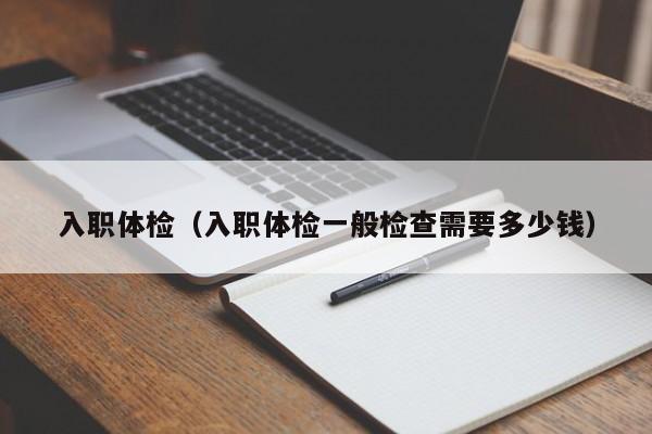 入职体检(入职体检一般检查需要多少钱)
