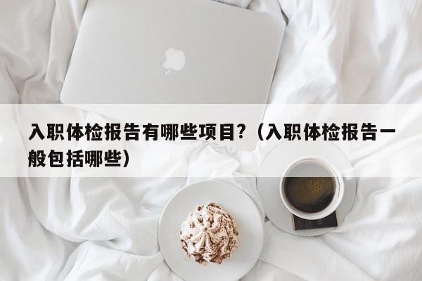 入职体检报告有哪些项目?(入职体检报告一般包括哪些)
