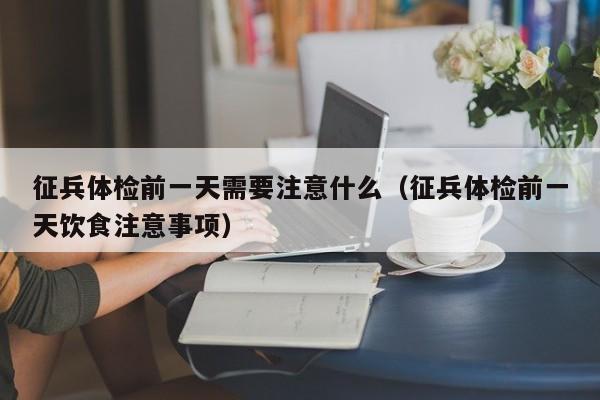征兵体检前一天需要注意什么（征兵体检前一天饮食注意事项）