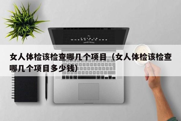 女人体检该检查哪几个项目（女人体检该检查哪几个项目多少钱）