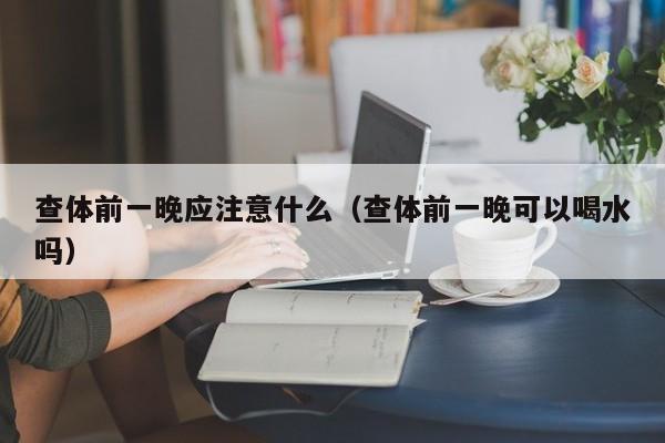 查体前一晚应注意什么（查体前一晚可以喝水吗）