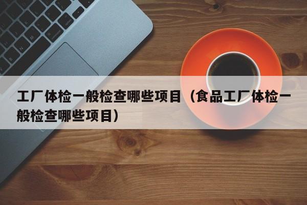 工厂体检一般检查哪些项目(食品工厂体检一般检查哪些项目)