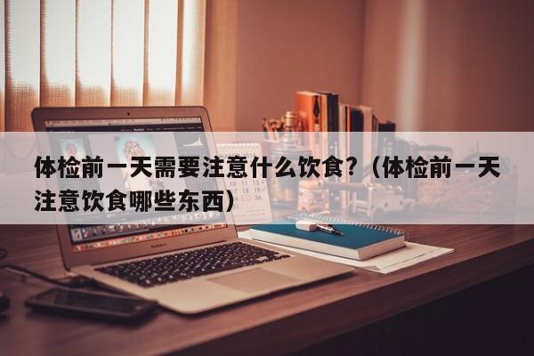 体检前一天需要注意什么饮食?(体检前一天注意饮食哪些东西)