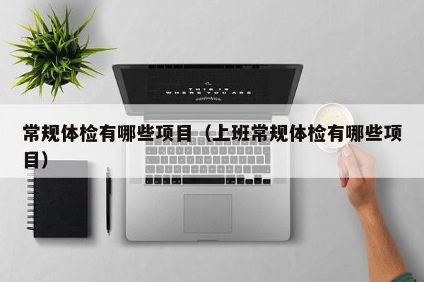 常规体检有哪些项目(上班常规体检有哪些项目)
