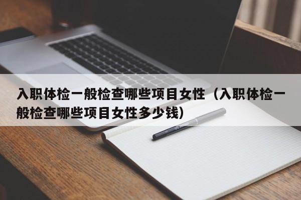 入职体检一般检查哪些项目女性(入职体检一般检查哪些项目女性多少钱)
