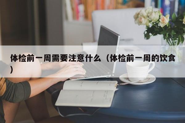 体检前一周需要注意什么(体检前一周的饮食)