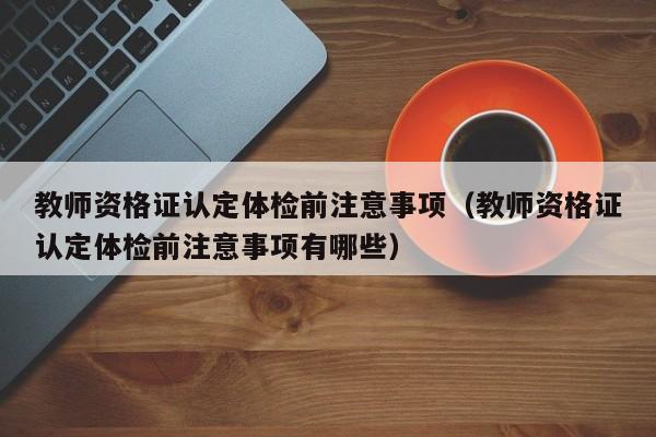 教师资格证认定体检前注意事项(教师资格证认定体检前注意事项有哪些)