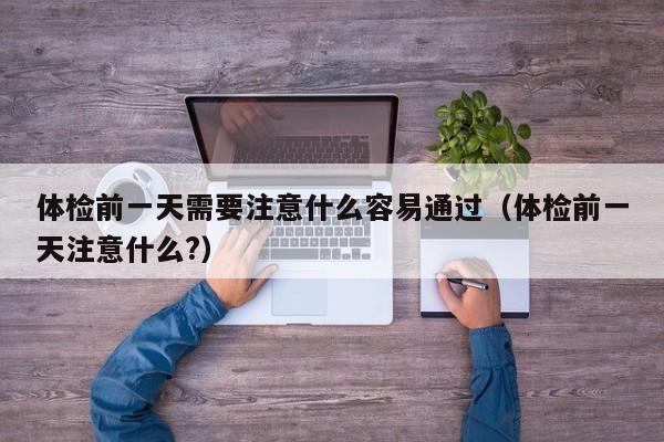 体检前一天需要注意什么容易通过（体检前一天注意什么?）