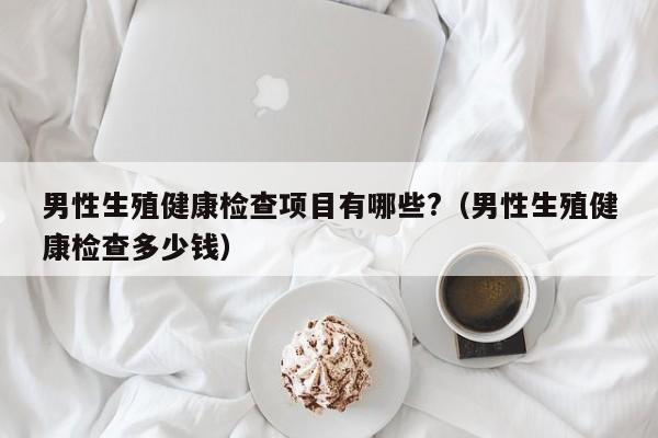 男性生殖健康检查项目有哪些?（男性生殖健康检查多少钱）