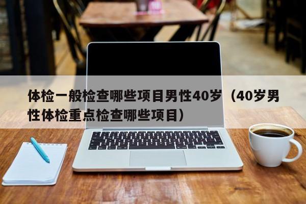 体检一般检查哪些项目男性40岁（40岁男性体检重点检查哪些项目）