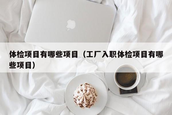 体检项目有哪些项目（工厂入职体检项目有哪些项目）