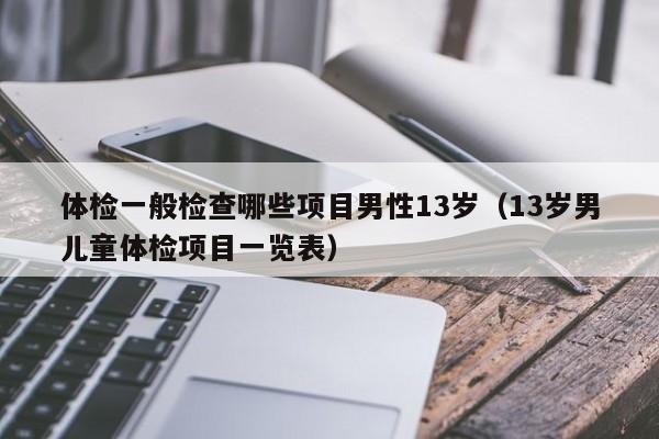 体检一般检查哪些项目男性13岁（13岁男儿童体检项目一览表）