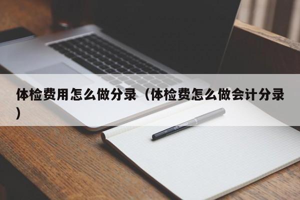 体检费用怎么做分录（体检费怎么做会计分录）