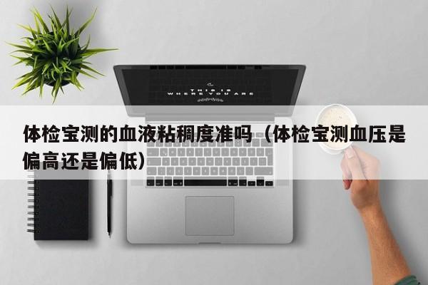体检宝测的血液粘稠度准吗（体检宝测血压是偏高还是偏低）