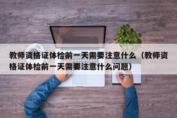 教师资格证体检前一天需要注意什么（教师资格证体检前一天需要注意什么问题）