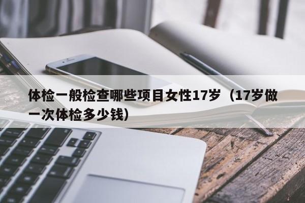 体检一般检查哪些项目女性17岁(17岁做一次体检多少钱)