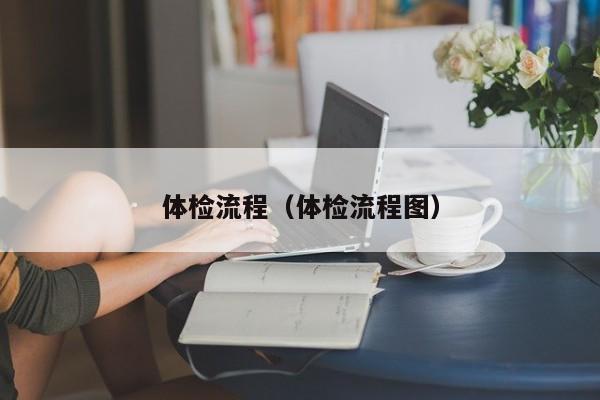 体检流程(体检流程图)