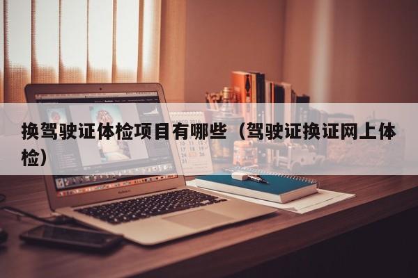换驾驶证体检项目有哪些（驾驶证换证网上体检）