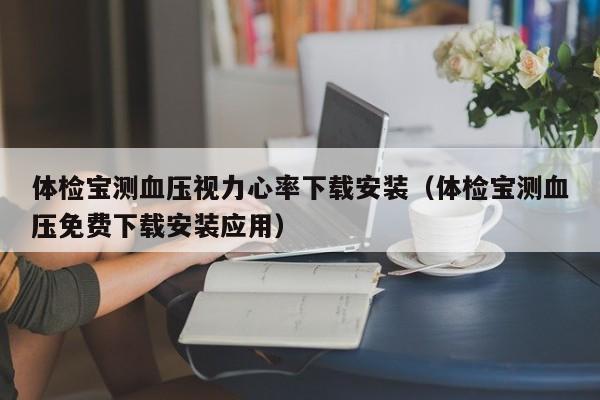 体检宝测血压视力心率下载安装（体检宝测血压免费下载安装应用）