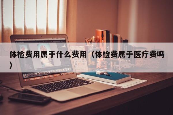 体检费用属于什么费用（体检费属于医疗费吗）
