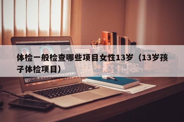 体检一般检查哪些项目女性13岁（13岁孩子体检项目）