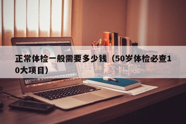 正常体检一般需要多少钱（50岁体检必查10大项目）