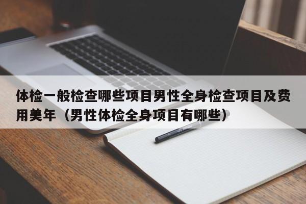 体检一般检查哪些项目男性全身检查项目及费用美年（男性体检全身项目有哪些）