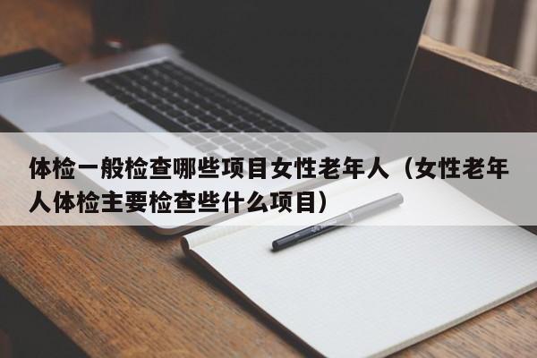 体检一般检查哪些项目女性老年人（女性老年人体检主要检查些什么项目）