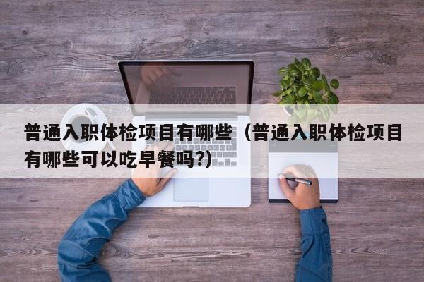 普通入职体检项目有哪些（普通入职体检项目有哪些可以吃早餐吗?）