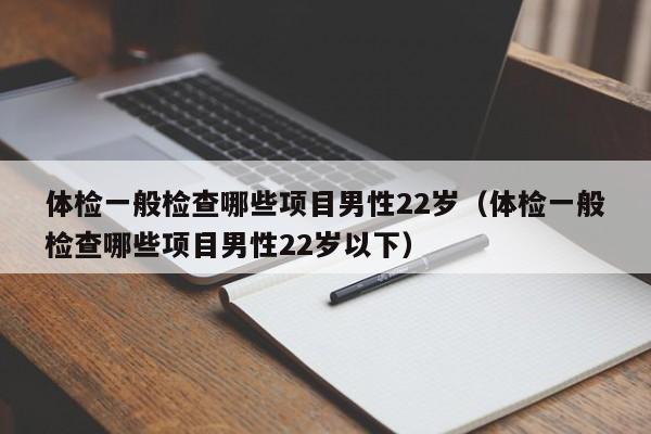 体检一般检查哪些项目男性22岁（体检一般检查哪些项目男性22岁以下）
