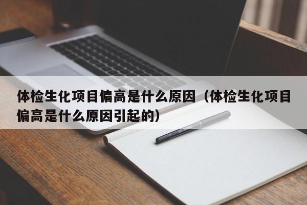 体检生化项目偏高是什么原因（体检生化项目偏高是什么原因引起的）