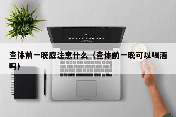 查体前一晚应注意什么（查体前一晚可以喝酒吗）