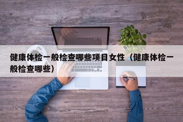 健康体检一般检查哪些项目女性（健康体检一般检查哪些）