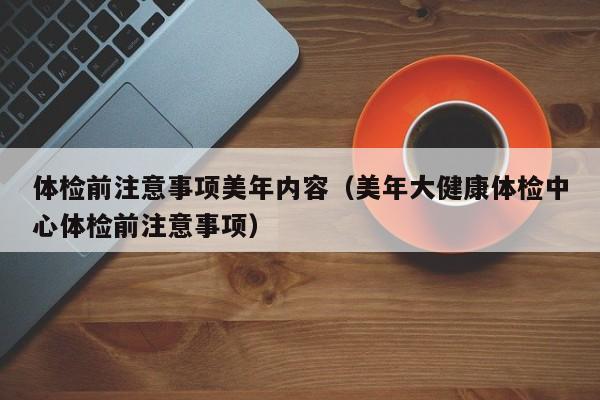 体检前注意事项美年内容（美年大健康体检中心体检前注意事项）