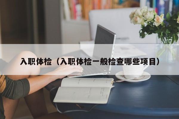 入职体检(入职体检一般检查哪些项目)