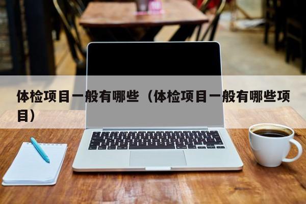 体检项目一般有哪些（体检项目一般有哪些项目）